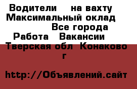 Водители BC на вахту. › Максимальный оклад ­ 79 200 - Все города Работа » Вакансии   . Тверская обл.,Конаково г.